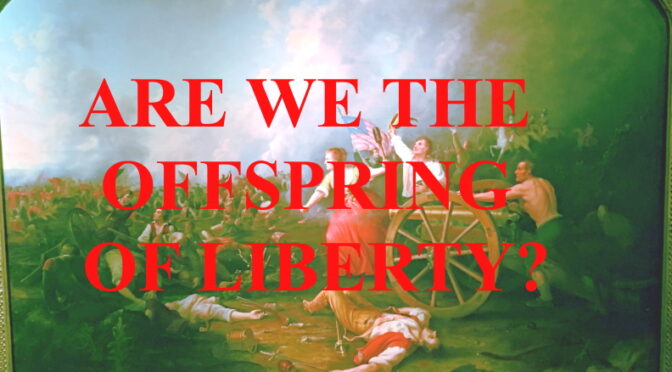 ARE WE THE OFFSPRING OF LIBERTY?